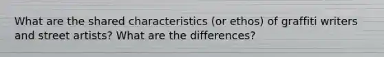 What are the shared characteristics (or ethos) of graffiti writers and street artists? What are the differences?