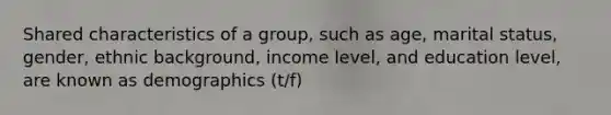 Shared characteristics of a group, such as age, marital status, gender, ethnic background, income level, and education level, are known as demographics (t/f)