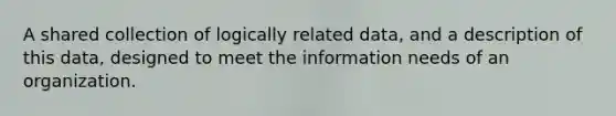 A shared collection of logically related data, and a description of this data, designed to meet the information needs of an organization.