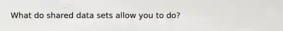 What do shared data sets allow you to do?