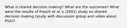 What is shared decision making? What are the outcomes? What were the results of Frosch et al.'s (2001) study on shared decision making (study with discussion group and video about PSA)?