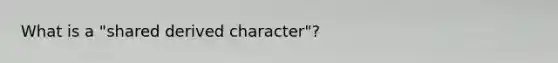 What is a "shared derived character"?