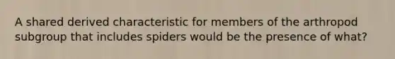 A shared derived characteristic for members of the arthropod subgroup that includes spiders would be the presence of what?