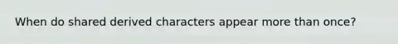 When do shared derived characters appear more than once?