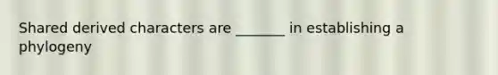 Shared derived characters are _______ in establishing a phylogeny