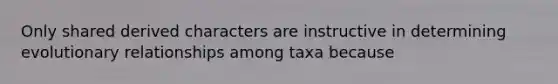 Only shared derived characters are instructive in determining evolutionary relationships among taxa because