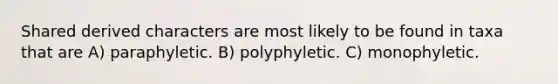 Shared derived characters are most likely to be found in taxa that are A) paraphyletic. B) polyphyletic. C) monophyletic.