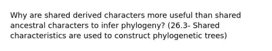 Why are shared derived characters more useful than shared ancestral characters to infer phylogeny? (26.3- Shared characteristics are used to construct phylogenetic trees)