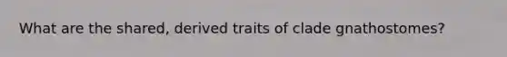 What are the shared, derived traits of clade gnathostomes?