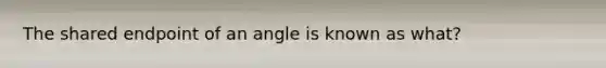 The shared endpoint of an angle is known as what?