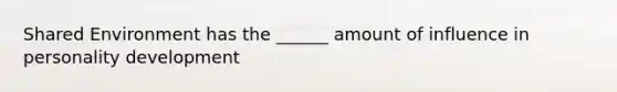 Shared Environment has the ______ amount of influence in personality development