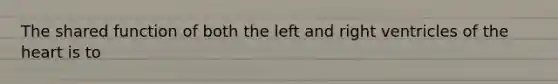 The shared function of both the left and right ventricles of <a href='https://www.questionai.com/knowledge/kya8ocqc6o-the-heart' class='anchor-knowledge'>the heart</a> is to