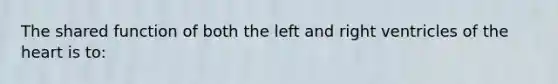 The shared function of both the left and right ventricles of <a href='https://www.questionai.com/knowledge/kya8ocqc6o-the-heart' class='anchor-knowledge'>the heart</a> is to: