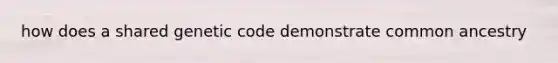 how does a shared genetic code demonstrate common ancestry