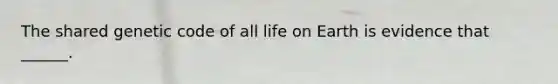 The shared genetic code of all life on Earth is evidence that ______.
