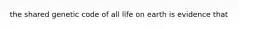 the shared genetic code of all life on earth is evidence that