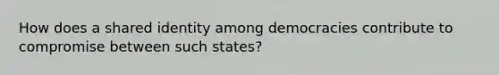 How does a shared identity among democracies contribute to compromise between such states?