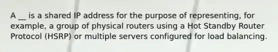 A __ is a shared IP address for the purpose of representing, for example, a group of physical routers using a Hot Standby Router Protocol (HSRP) or multiple servers configured for load balancing.