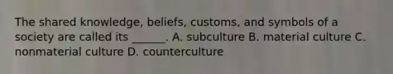 The shared knowledge, beliefs, customs, and symbols of a society are called its ______. A. subculture B. material culture C. nonmaterial culture D. counterculture