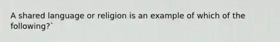 A shared language or religion is an example of which of the following?`