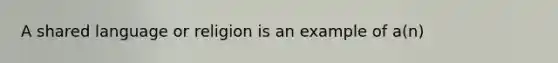 A shared language or religion is an example of a(n)