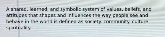 A shared, learned, and symbolic system of values, beliefs, and attitudes that shapes and influences the way people see and behave in the world is defined as society. community. culture. spirituality.