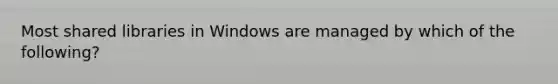 Most shared libraries in Windows are managed by which of the following?