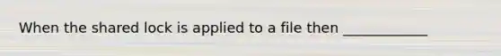 When the shared lock is applied to a file then ____________