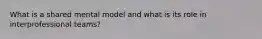 What is a shared mental model and what is its role in interprofessional teams?