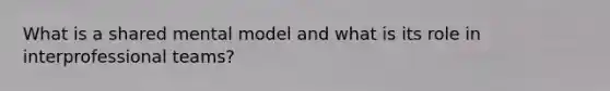 What is a shared mental model and what is its role in interprofessional teams?