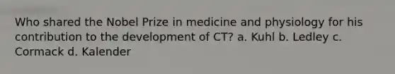 Who shared the Nobel Prize in medicine and physiology for his contribution to the development of CT? a. Kuhl b. Ledley c. Cormack d. Kalender