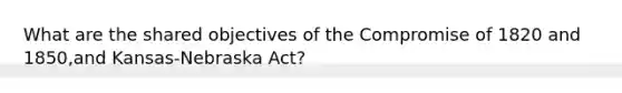 What are the shared objectives of the Compromise of 1820 and 1850,and Kansas-Nebraska Act?