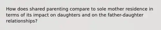 How does shared parenting compare to sole mother residence in terms of its impact on daughters and on the father-daughter relationships?