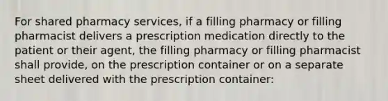 For shared pharmacy services, if a filling pharmacy or filling pharmacist delivers a prescription medication directly to the patient or their agent, the filling pharmacy or filling pharmacist shall provide, on the prescription container or on a separate sheet delivered with the prescription container: