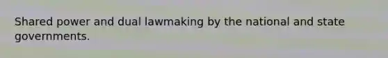 Shared power and dual lawmaking by the national and state governments.