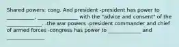 Shared powers: cong. And president -president has power to ___________, ________________ with the "advice and consent" of the ______________. -the war powers -president commander and chief of armed forces -congress has power to _____________ and _______________