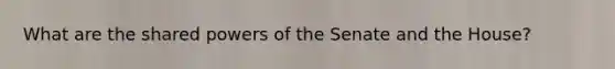 What are the shared powers of the Senate and the House?