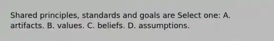 Shared principles, standards and goals are Select one: A. artifacts. B. values. C. beliefs. D. assumptions.