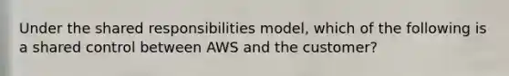 Under the shared responsibilities model, which of the following is a shared control between AWS and the customer?