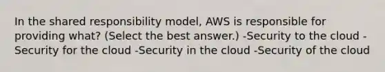 In the shared responsibility model, AWS is responsible for providing what? (Select the best answer.) -Security to the cloud -Security for the cloud -Security in the cloud -Security of the cloud