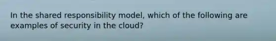 In the shared responsibility model, which of the following are examples of security in the cloud?