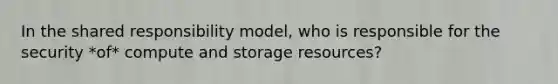 In the shared responsibility model, who is responsible for the security *of* compute and storage resources?