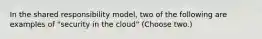 In the shared responsibility model, two of the following are examples of "security in the cloud" (Choose two.)