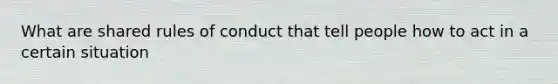 What are shared rules of conduct that tell people how to act in a certain situation