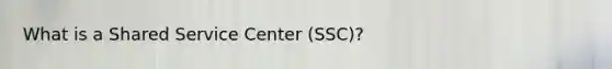 What is a Shared Service Center (SSC)?