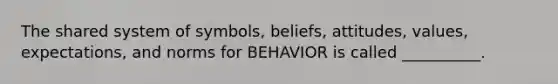 The shared system of​ symbols, beliefs,​ attitudes, values,​ expectations, and norms for BEHAVIOR is called​ __________.