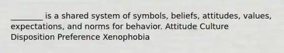 ________ is a shared system of symbols, beliefs, attitudes, values, expectations, and norms for behavior. Attitude Culture Disposition Preference Xenophobia