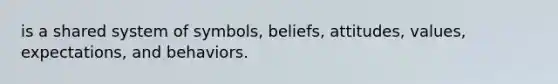 is a shared system of symbols, beliefs, attitudes, values, expectations, and behaviors.