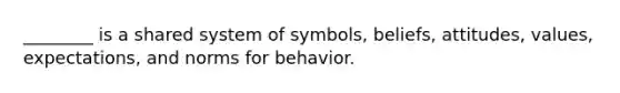 ________ is a shared system of symbols, beliefs, attitudes, values, expectations, and norms for behavior.