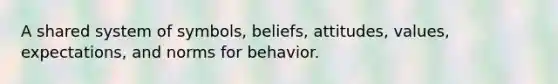 A shared system of symbols, beliefs, attitudes, values, expectations, and norms for behavior.